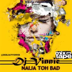 Mixtape: DJ Vinnie – Naija Toh Bad Mix [Vol 1]